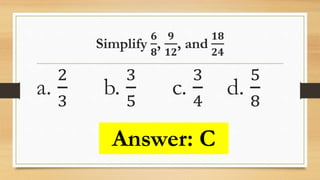 Simplify
𝟔
𝟖
,
𝟗
𝟏𝟐
, and
𝟏𝟖
𝟐𝟒
a.
2
3
b.
3
5
c.
3
4
d.
5
8
Answer: C
 