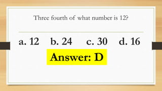 Three fourth of what number is 12?
a. 12 b. 24 c. 30 d. 16
Answer: D
 