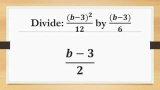 Divide:
(𝒃−𝟑) 𝟐
𝟏𝟐
by
(𝒃−𝟑)
𝟔
𝒃 − 𝟑
𝟐
 