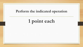 Perform the indicated operation
1 point each
 