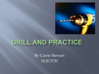 Drill and practice	 By Carrie Stewart SLIS 5720 