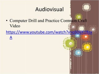 Audiovisual 
• Computer Drill and Practice Common Craft 
Video 
https://www.youtube.com/watch?v=oSOIiX1Bzx 
A 
 