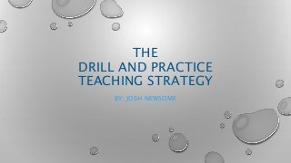 THE
DRILL AND PRACTICE
TEACHING STRATEGY
BY: JOSH NEWSOME
 