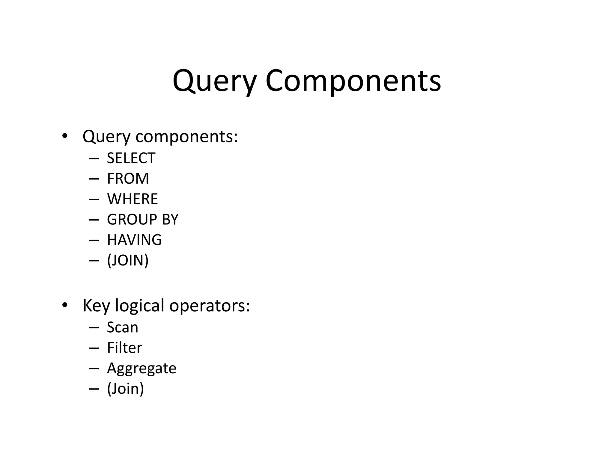 Query Components
• Query components:
   –   SELECT
   –   FROM
   –   WHERE
   –   GROUP BY
   –   HAVING
   –   (JOIN)

• Key logical operators:
   –   Scan
   –   Filter
   –   Aggregate
   –   (Join)
 