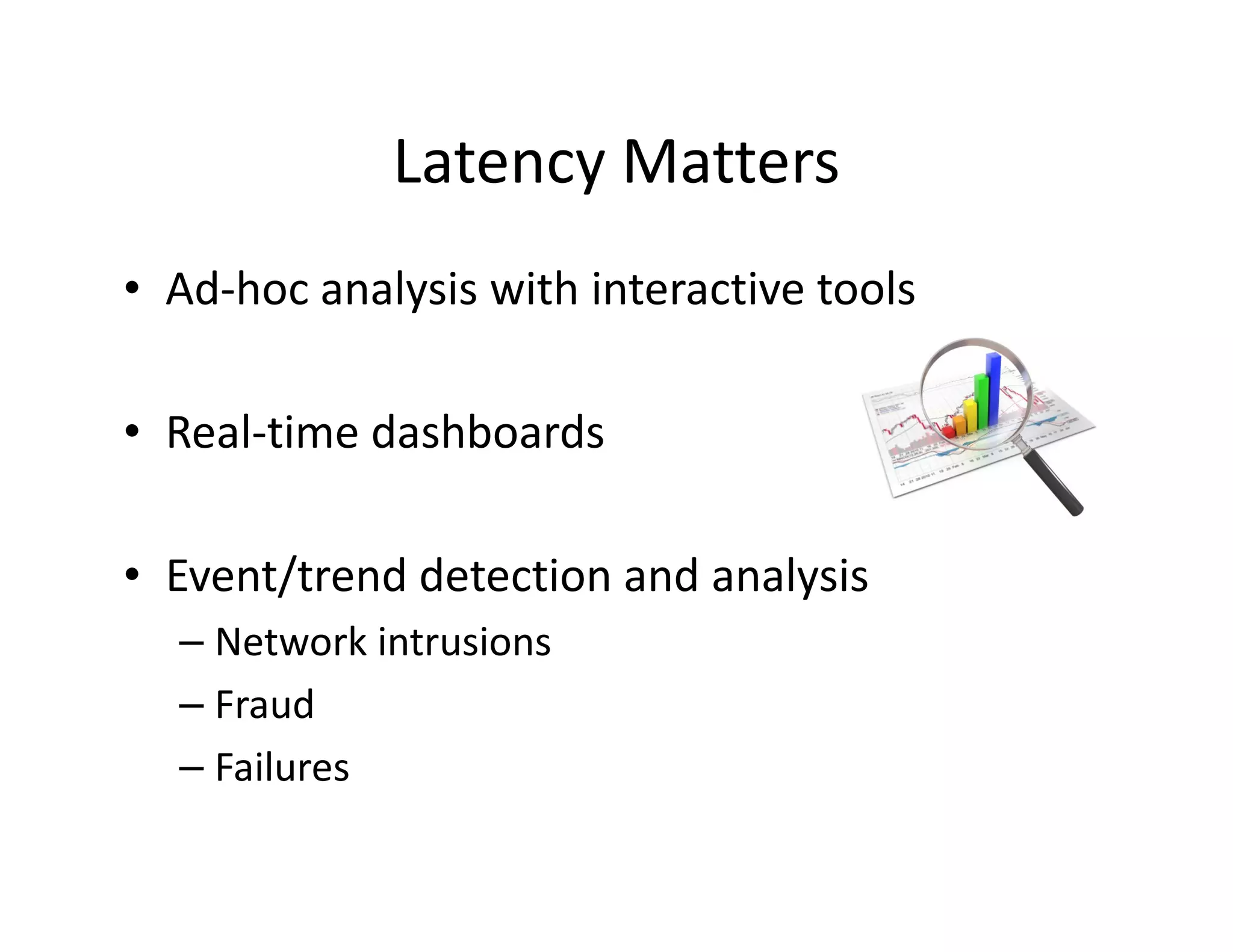 Latency Matters
• Ad-hoc analysis with interactive tools

• Real-time dashboards

• Event/trend detection and analysis
  – Network intrusions
  – Fraud
  – Failures
 