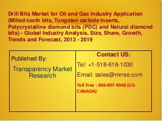 Drill Bits Market for Oil and Gas Industry Application
(Milled-tooth bits, Tungsten carbide inserts,
Polycrystalline diamond bits (PDC) and Natural diamond
bits) - Global Industry Analysis, Size, Share, Growth,
Trends and Forecast, 2013 - 2019
Published By:
Transparency Market
Research
Contact US:
Tel: +1-518-618-1030
Email: sales@mrrse.com
Toll Free : 866-997-4948 (US-
CANADA)
 