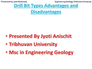 Drill Bit Types Advantages and
Disadvantages
• Presented By Jyoti Anischit
• Tribhuvan University
• Msc in Engineering Geology
 