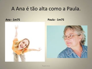 A Ana é tão alta como a Paula.
Ana - 1m75

Paula - 1m75

Ângela Jesus

 