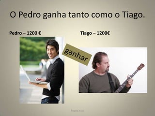 O Pedro ganha tanto como o Tiago.
Pedro – 1200 €

Tiago – 1200€

Ângela Jesus

 