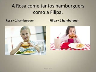 A Rosa come tantos hamburguers
como a Filipa.
Rosa – 1 hamburguer

Filipa – 1 hamburguer

Ângela Jesus

 