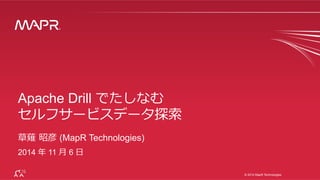 ® © 2014 MapR Technologies 
1 
® 
Apache Drill でたしなむ 
セルフサービスデータ探索索 
草薙 昭彦 (MapR Technologies) 
2014 年年 11 ⽉月 6 ⽇日 
 
