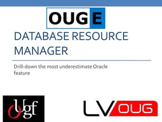 DATABASE RESOURCE
MANAGER
Drill-down the most underestimate Oracle
feature
 