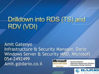 Drilldown into RDS (TS) and RDV (VDI) Amit Gatenyo Infrastructure & Security Manager, Dario Windows Server & Security MRD, Microsoft 054-2492499 Amit.g@dario.co.il 
