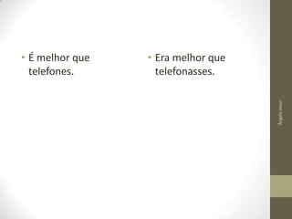 • Era melhor que
telefonasses.
Ângela Jesus

• É melhor que
telefones.

 