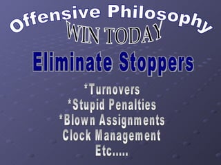 Offensive Philosophy WIN TODAY Eliminate Stoppers *Turnovers *Stupid Penalties *Blown Assignments Clock Management Etc..... 