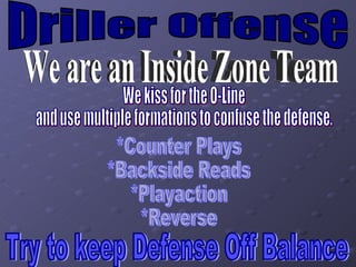 Driller Offense We are an Inside Zone Team We kiss for the O-Line  and use multiple formations to confuse the defense. *Counter Plays *Backside Reads *Playaction *Reverse Try to keep Defense Off Balance 