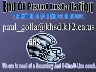 End Of Pistol Installation [email_address] BHS We are in need of a Secondary And O-Line/D-Line coach.  Thank You for Your Time and Interest 