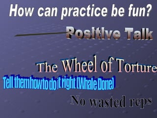 Positive Talk Tell them how to do it right (Whale Done) No wasted reps How can practice be fun? Motivate Enthusiastic The Wheel of Torture 