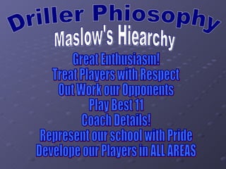 Driller Phiosophy Great Enthusiasm! Treat Players with Respect Out Work our Opponents Play Best 11 Coach Details! Represent our school with Pride Develope our Players in ALL AREAS Maslow's Hiearchy 