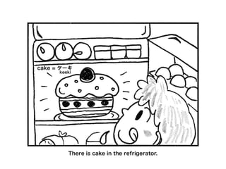 There is cake in the refrigerator.
cake = ケーキ
keeki