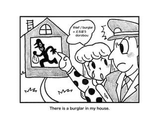There is a burglar in my house.
thief / burglar
= どろぼう
dorobou