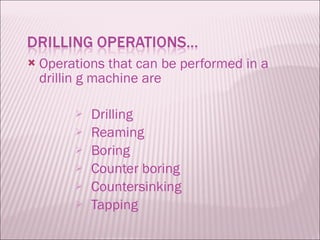 Operations that can be performed in a drillin g machine are Drilling Reaming Boring Counter boring Countersinking Tapping 