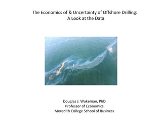 The Economics of & Uncertainty of Offshore Drilling:
A Look at the Data
Douglas J. Wakeman, PhD
Professor of Economics
Meredith College School of Business
 