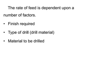 The rate of feed is dependent upon a
number of factors.
• Finish required
• Type of drill (drill material)
• Material to be drilled
 