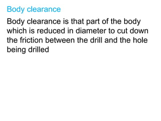Body clearance
Body clearance is that part of the body
which is reduced in diameter to cut down
the friction between the drill and the hole
being drilled
 