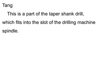 Tang
This is a part of the taper shank drill,
which fits into the slot of the drilling machine
spindle.
 