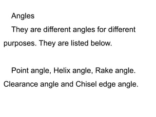 Angles
They are different angles for different
purposes. They are listed below.
Point angle, Helix angle, Rake angle.
Clearance angle and Chisel edge angle.
 