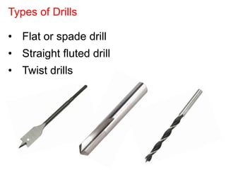 • Flat or spade drill
• Straight fluted drill
• Twist drills
Types of Drills
 
