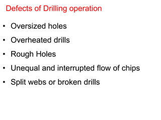 • Oversized holes
• Overheated drills
• Rough Holes
• Unequal and interrupted flow of chips
• Split webs or broken drills
Defects of Drilling operation
 