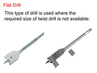 This type of drill is used where the
required size of twist drill is not available.
Flat Drill
 