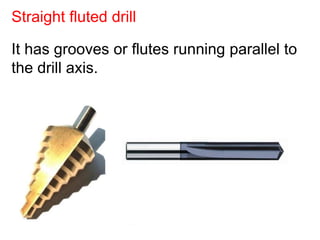 It has grooves or flutes running parallel to
the drill axis.
Straight fluted drill
 