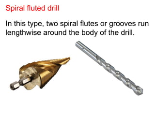 In this type, two spiral flutes or grooves run
lengthwise around the body of the drill.
Spiral fluted drill
 