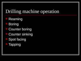 Drilling machine operation
 Reaming
 Boring
 Counter boring
 Counter sinking
 Spot facing
 Tapping
 