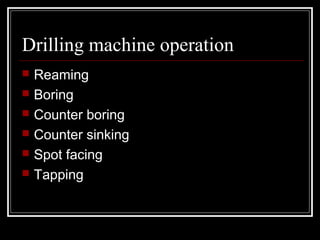 Drilling machine operation
 Reaming
 Boring
 Counter boring
 Counter sinking
 Spot facing
 Tapping
 