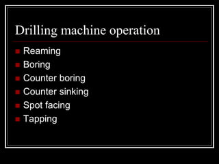 Drilling machine operation
 Reaming
 Boring
 Counter boring
 Counter sinking
 Spot facing
 Tapping
 