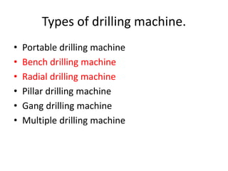 Types of drilling machine.
• Portable drilling machine
• Bench drilling machine
• Radial drilling machine
• Pillar drilling machine
• Gang drilling machine
• Multiple drilling machine
 