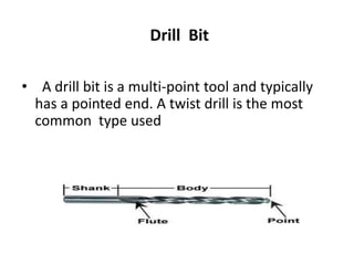 Drill Bit
• A drill bit is a multi-point tool and typically
has a pointed end. A twist drill is the most
common type used
 