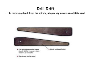 Drill Drift
• To remove a shank from the spindle, a taper key known as a drift is used.
 