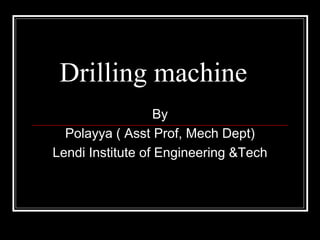 Drilling machine
By
Polayya ( Asst Prof, Mech Dept)
Lendi Institute of Engineering &Tech
 