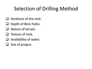 Selection of Drilling Method
 Hardness of the rock.
 Depth of Bore holes.
 Nature of terrain.
 Texture of rock.
 Avai...
