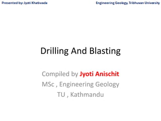 Drilling And Blasting
Compiled by Jyoti Anischit
MSc , Engineering Geology
TU , Kathmandu
 