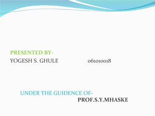 PRESENTED BY-
YOGESH S. GHULE        061010018




   UNDER THE GUIDENCE OF-
                    PROF.S.Y.MHASKE
 
