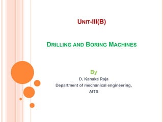 UNIT-III(B)
DRILLING AND BORING MACHINES
By
D. Kanaka Raja
Department of mechanical engineering,
AITS
 
