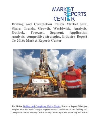 Drilling and Completion Fluids Market Size,
Share, Trends, Growth, Worldwide, Analysis,
Outlook, Forecast, Segment, Application
Analysis, competitive strategies, Industry Report
To 2016: Market Reports Center
The Global Drilling and Completion Fluids Market Research Report 2016 give
insights upon the world's major regional market conditions of the Drilling and
Completion Fluids industry which mainly focus upon the main regions which
 