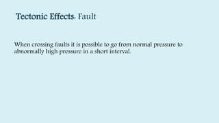 Tectonic Effects: Fault
When crossing faults it is possible to go from normal pressure to
abnormally high pressure in a short interval.
 