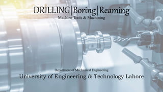 DRILLING|Boring|Reaming
Machine Tools & Machining
Department of Mechanical Engineering
University of Engineering & Technology Lahore
 